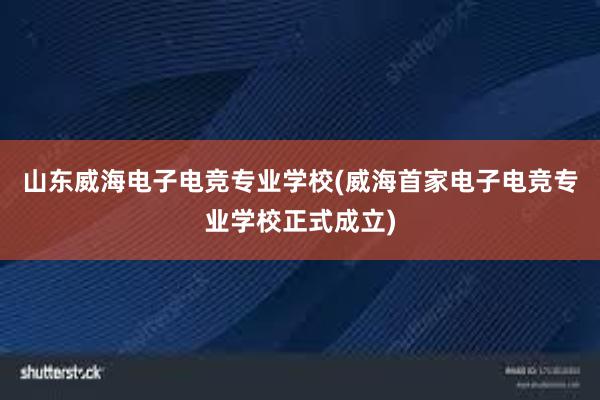 山东威海电子电竞专业学校(威海首家电子电竞专业学校正式成立)