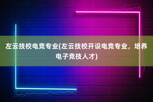 左云技校电竞专业(左云技校开设电竞专业，培养电子竞技人才)