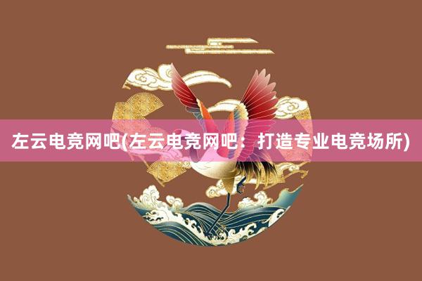 左云电竞网吧(左云电竞网吧：打造专业电竞场所)