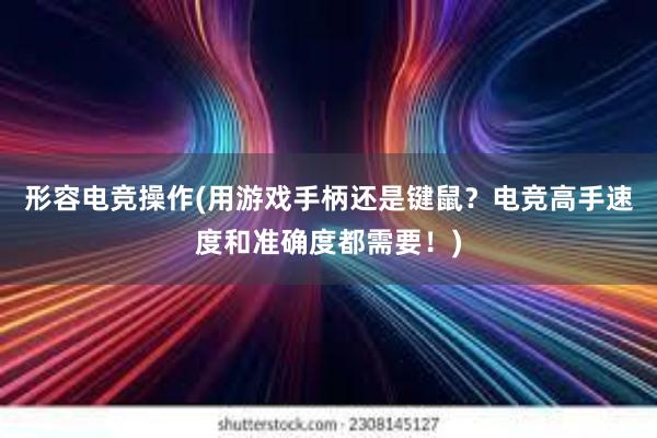 形容电竞操作(用游戏手柄还是键鼠？电竞高手速度和准确度都需要！)