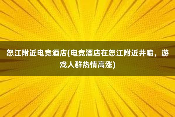 怒江附近电竞酒店(电竞酒店在怒江附近井喷，游戏人群热情高涨)