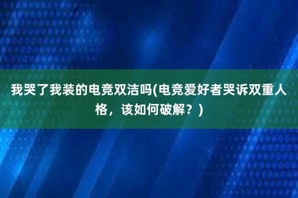 我哭了我装的电竞双洁吗(电竞爱好者哭诉双重人格，该如何破解？)