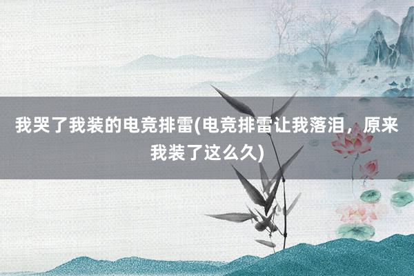 我哭了我装的电竞排雷(电竞排雷让我落泪，原来我装了这么久)