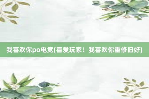 我喜欢你po电竞(喜爱玩家！我喜欢你重修旧好)