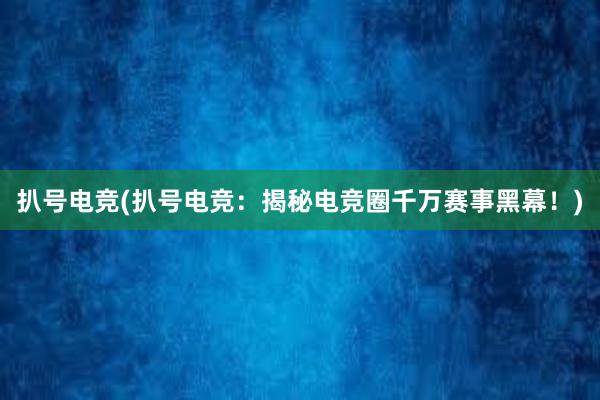 扒号电竞(扒号电竞：揭秘电竞圈千万赛事黑幕！)