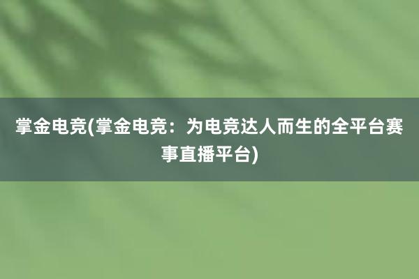 掌金电竞(掌金电竞：为电竞达人而生的全平台赛事直播平台)