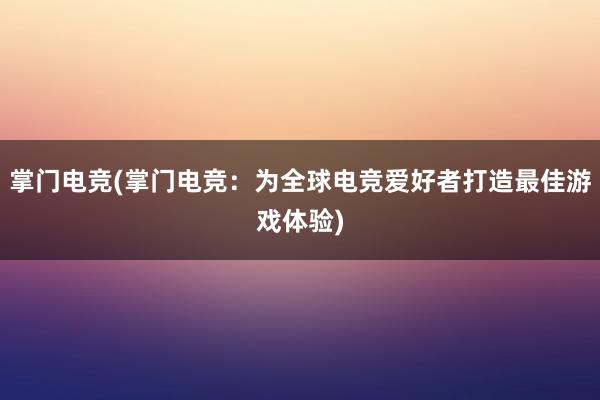 掌门电竞(掌门电竞：为全球电竞爱好者打造最佳游戏体验)