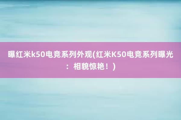 曝红米k50电竞系列外观(红米K50电竞系列曝光：相貌惊艳！)