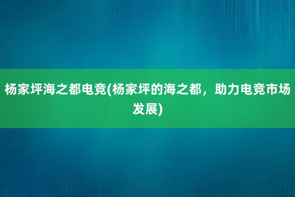 杨家坪海之都电竞(杨家坪的海之都，助力电竞市场发展)