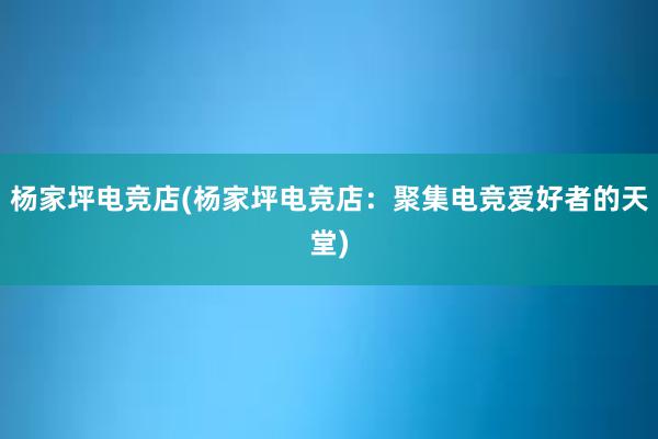 杨家坪电竞店(杨家坪电竞店：聚集电竞爱好者的天堂)