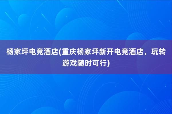 杨家坪电竞酒店(重庆杨家坪新开电竞酒店，玩转游戏随时可行)