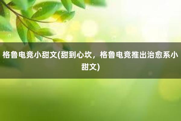 格鲁电竞小甜文(甜到心坎，格鲁电竞推出治愈系小甜文)