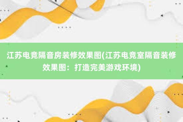 江苏电竞隔音房装修效果图(江苏电竞室隔音装修效果图：打造完美游戏环境)