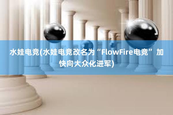 水娃电竞(水娃电竞改名为“FlowFire电竞” 加快向大众化进军)