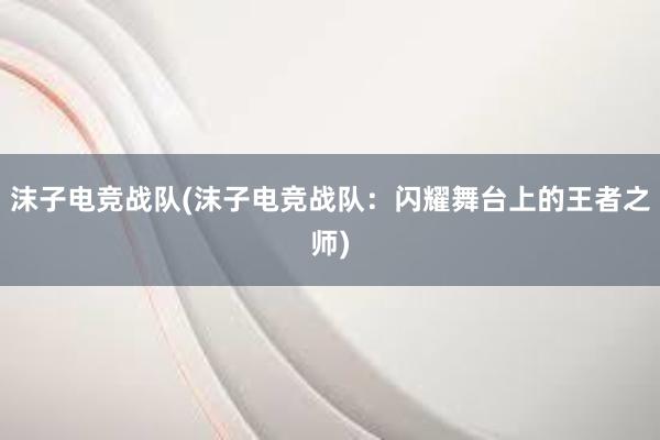 沫子电竞战队(沫子电竞战队：闪耀舞台上的王者之师)