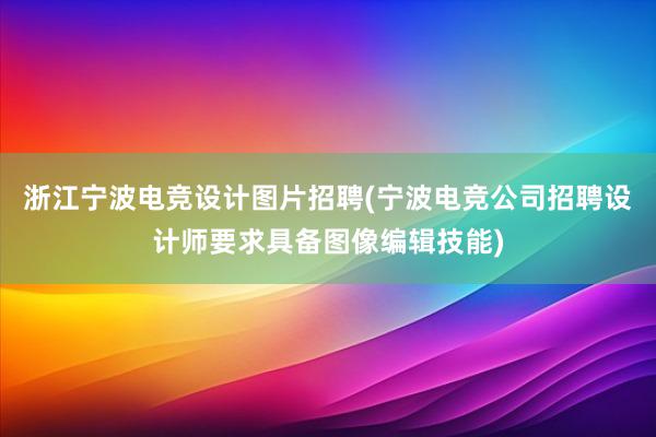 浙江宁波电竞设计图片招聘(宁波电竞公司招聘设计师要求具备图像编辑技能)