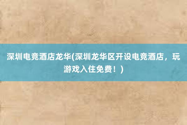 深圳电竞酒店龙华(深圳龙华区开设电竞酒店，玩游戏入住免费！)