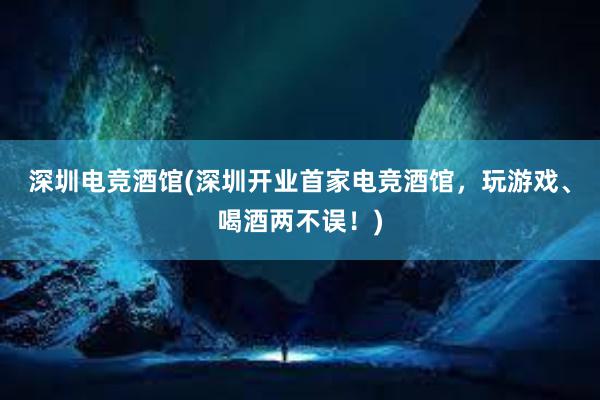 深圳电竞酒馆(深圳开业首家电竞酒馆，玩游戏、喝酒两不误！)