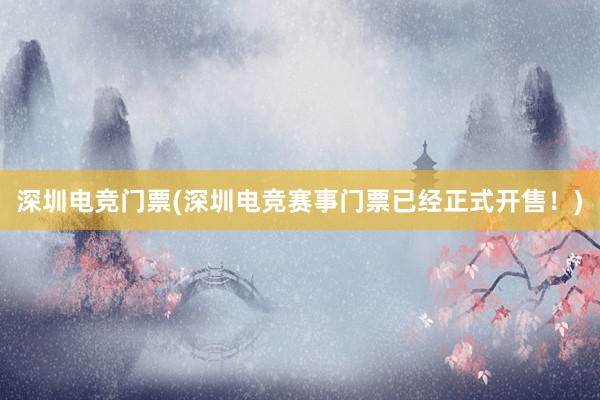 深圳电竞门票(深圳电竞赛事门票已经正式开售！)