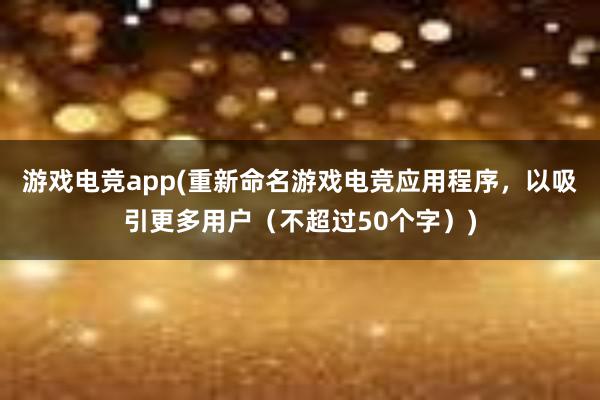 游戏电竞app(重新命名游戏电竞应用程序，以吸引更多用户（不超过50个字）)