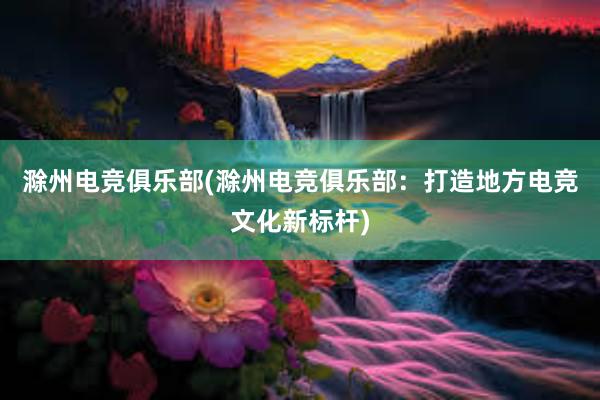 滁州电竞俱乐部(滁州电竞俱乐部：打造地方电竞文化新标杆)