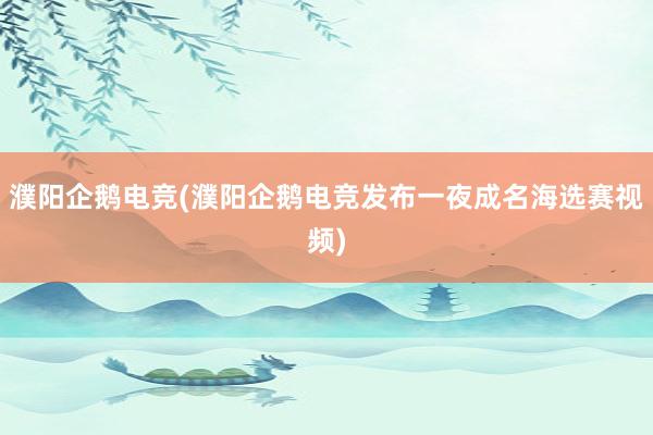 濮阳企鹅电竞(濮阳企鹅电竞发布一夜成名海选赛视频)