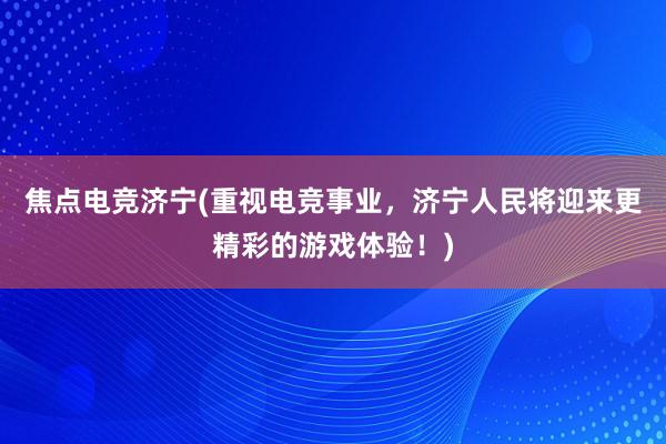 焦点电竞济宁(重视电竞事业，济宁人民将迎来更精彩的游戏体验！)