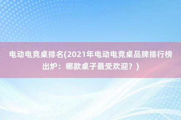 电动电竞桌排名(2021年电动电竞桌品牌排行榜出炉：哪款桌子最受欢迎？)