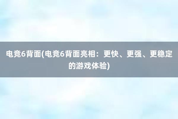 电竞6背面(电竞6背面亮相：更快、更强、更稳定的游戏体验)