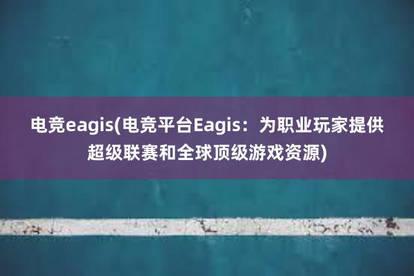 电竞eagis(电竞平台Eagis：为职业玩家提供超级联赛和全球顶级游戏资源)