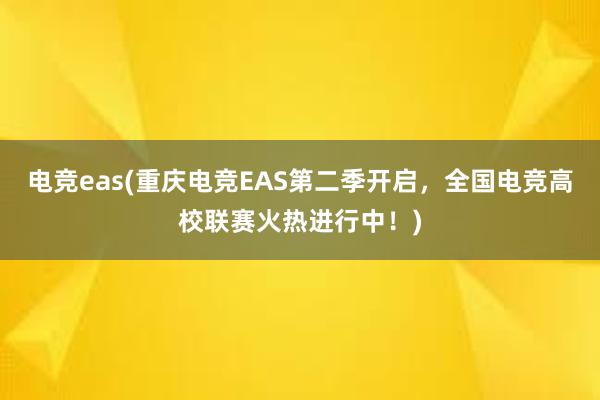 电竞eas(重庆电竞EAS第二季开启，全国电竞高校联赛火热进行中！)