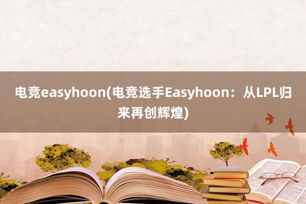 电竞easyhoon(电竞选手Easyhoon：从LPL归来再创辉煌)