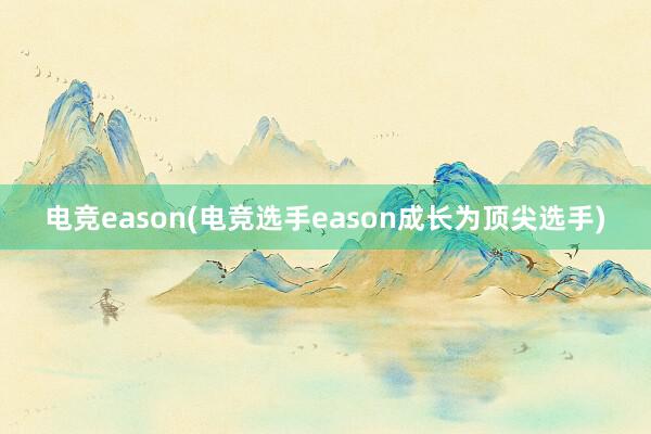 电竞eason(电竞选手eason成长为顶尖选手)