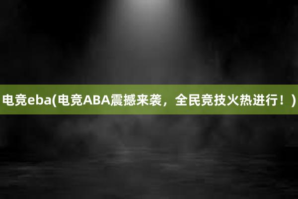 电竞eba(电竞ABA震撼来袭，全民竞技火热进行！)