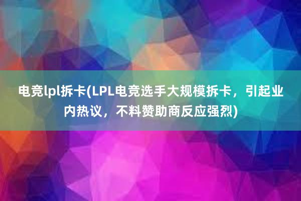 电竞lpl拆卡(LPL电竞选手大规模拆卡，引起业内热议，不料赞助商反应强烈)