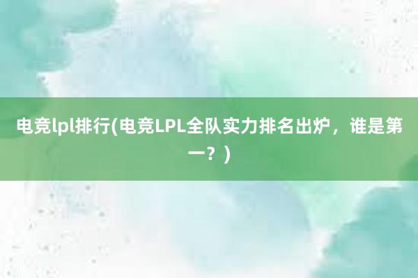 电竞lpl排行(电竞LPL全队实力排名出炉，谁是第一？)