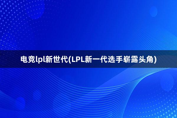 电竞lpl新世代(LPL新一代选手崭露头角)