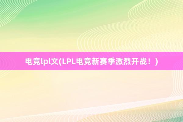 电竞lpl文(LPL电竞新赛季激烈开战！)