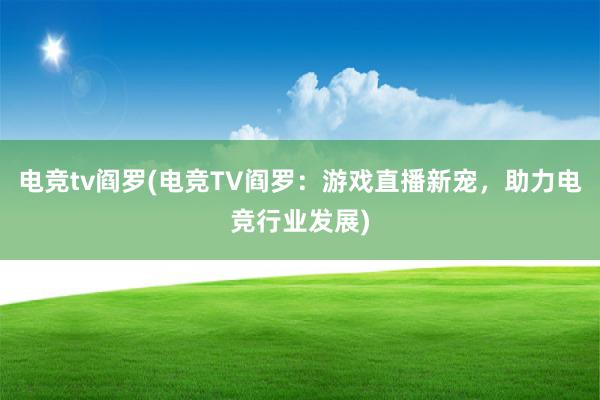 电竞tv阎罗(电竞TV阎罗：游戏直播新宠，助力电竞行业发展)