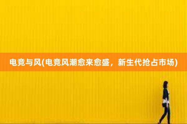 电竞与风(电竞风潮愈来愈盛，新生代抢占市场)