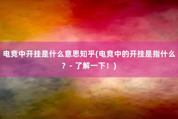 电竞中开挂是什么意思知乎(电竞中的开挂是指什么？- 了解一下！)