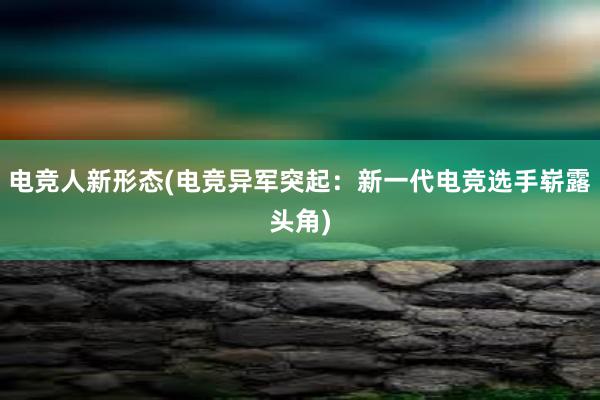 电竞人新形态(电竞异军突起：新一代电竞选手崭露头角)