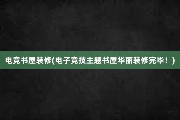 电竞书屋装修(电子竞技主题书屋华丽装修完毕！)