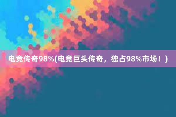 电竞传奇98%(电竞巨头传奇，独占98%市场！)