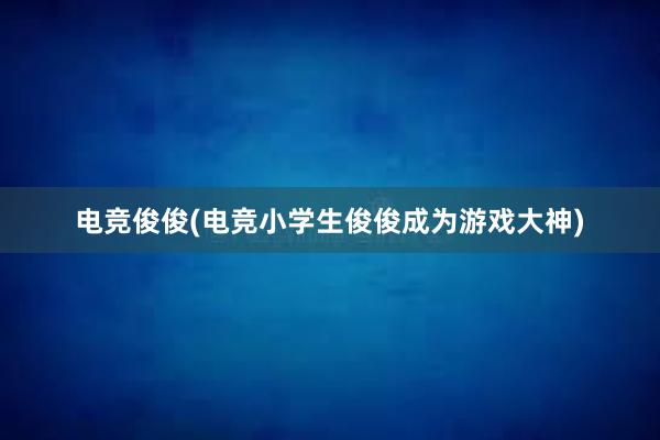 电竞俊俊(电竞小学生俊俊成为游戏大神)