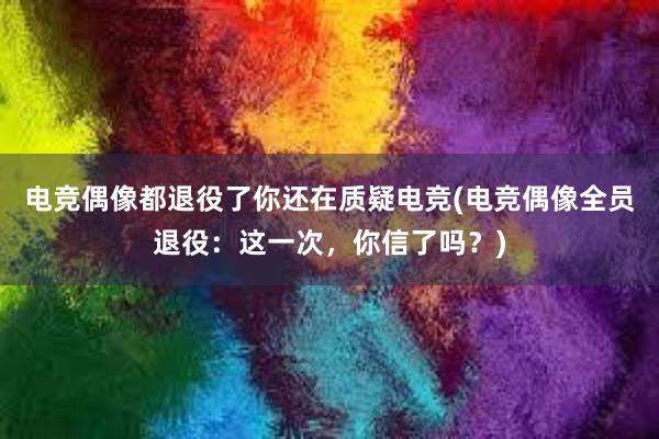 电竞偶像都退役了你还在质疑电竞(电竞偶像全员退役：这一次，你信了吗？)