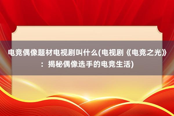 电竞偶像题材电视剧叫什么(电视剧《电竞之光》：揭秘偶像选手的电竞生活)