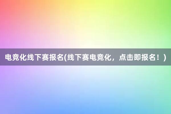 电竞化线下赛报名(线下赛电竞化，点击即报名！)