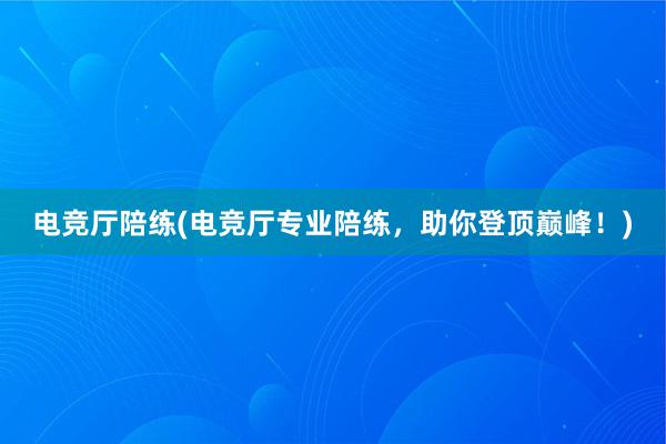 电竞厅陪练(电竞厅专业陪练，助你登顶巅峰！)