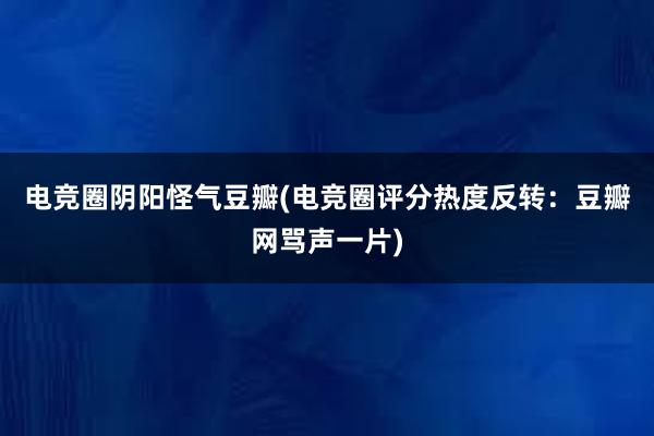 电竞圈阴阳怪气豆瓣(电竞圈评分热度反转：豆瓣网骂声一片)